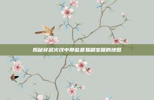 揭秘穿越火线中那些最易刷宝箱的地图