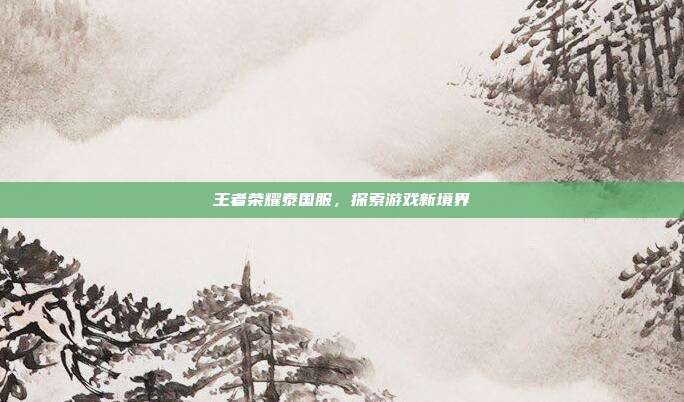 王者荣耀泰国服，探索游戏新境界