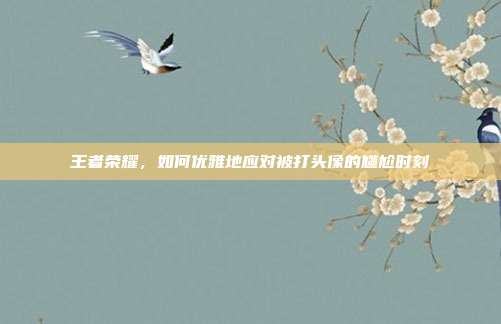 王者荣耀，如何优雅地应对被打头像的尴尬时刻