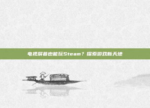 电视屏幕也能玩Steam？探索游戏新天地
