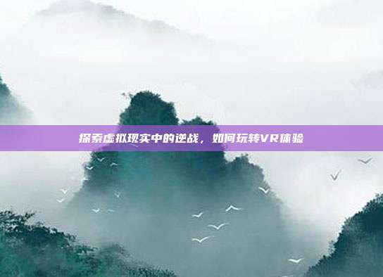 探索虚拟现实中的逆战，如何玩转VR体验