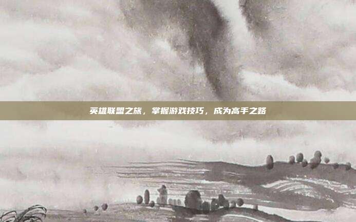 英雄联盟之旅，掌握游戏技巧，成为高手之路