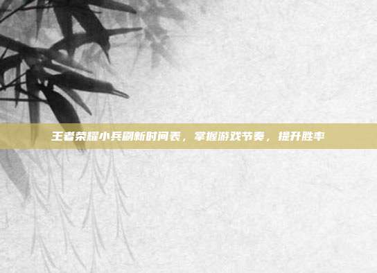 王者荣耀小兵刷新时间表，掌握游戏节奏，提升胜率