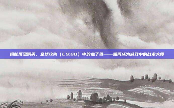 揭秘反恐精英，全球攻势（CS:GO）中的点子哥——如何成为游戏中的战术大师