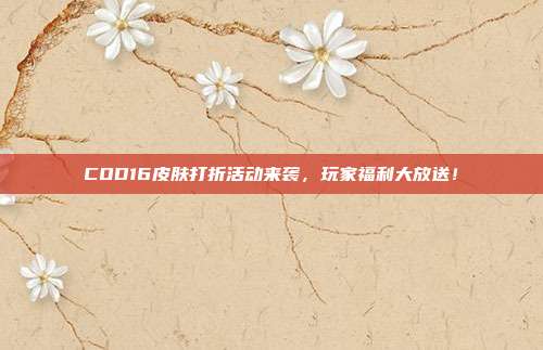 COD16皮肤打折活动来袭，玩家福利大放送！
