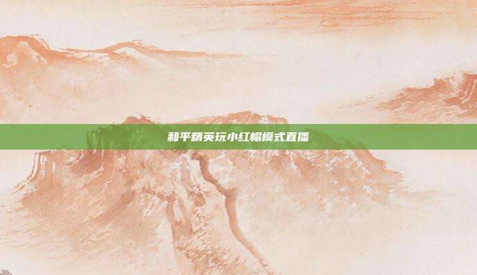和平精英玩小红帽模式直播