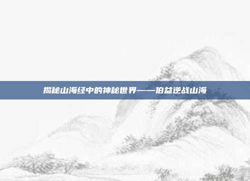 揭秘山海经中的神秘世界——伯益逆战山海