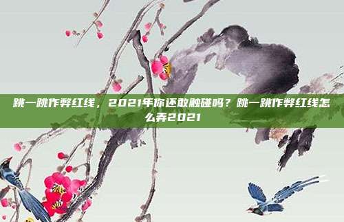 跳一跳作弊红线,2021年你还敢触碰吗?跳一跳作弊红线怎么弄2021