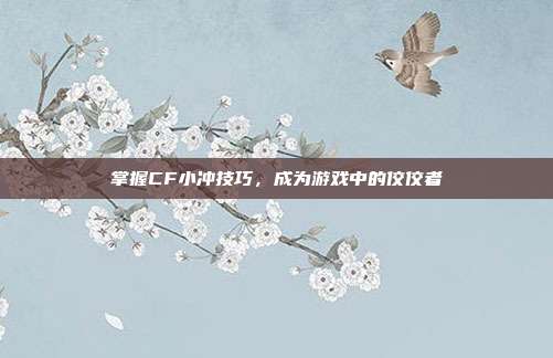 掌握CF小冲技巧，成为游戏中的佼佼者