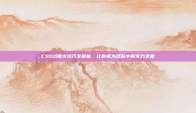 CSGO借火技巧全解析，让你成为团队中的火力支援
