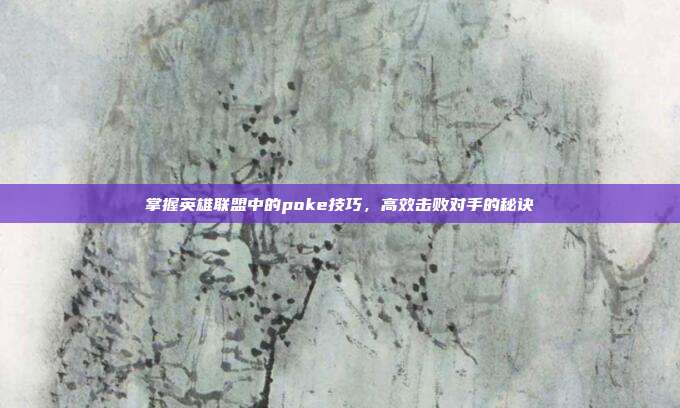 掌握英雄联盟中的poke技巧，高效击败对手的秘诀