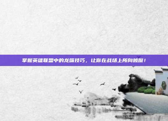 掌握英雄联盟中的龙嘴技巧,让你在战场上所向披靡!