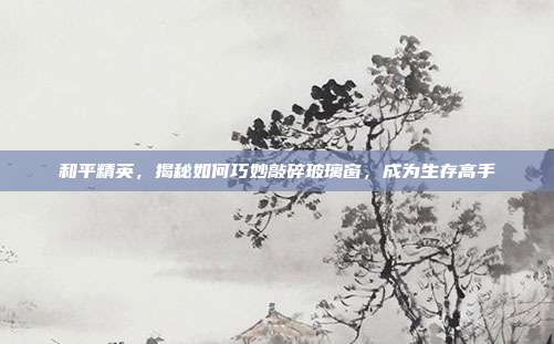 和平精英，揭秘如何巧妙敲碎玻璃窗，成为生存高手