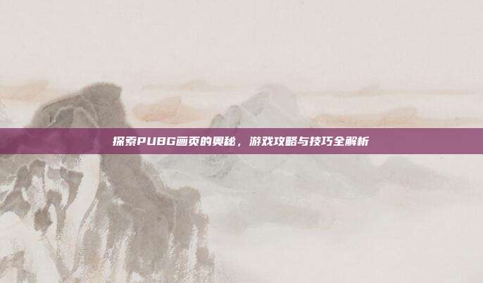 探索PUBG画页的奥秘,游戏攻略与技巧全解析