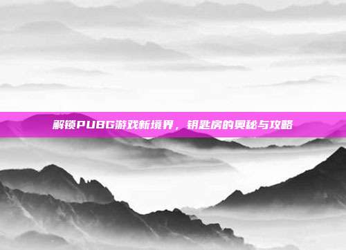 解锁PUBG游戏新境界,钥匙房的奥秘与攻略