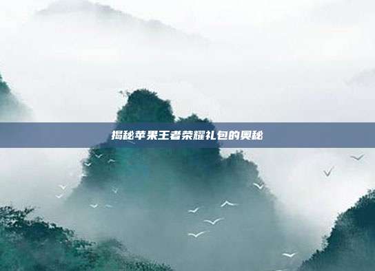 揭秘苹果王者荣耀礼包的奥秘