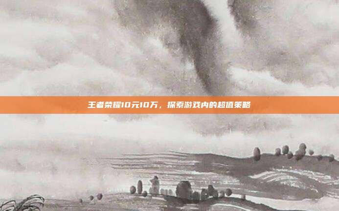 王者荣耀10元10万，探索游戏内的超值策略