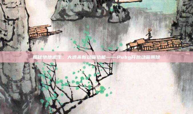 揭秘绝地求生，大逃杀新动画功能——Pubg开始动画删除