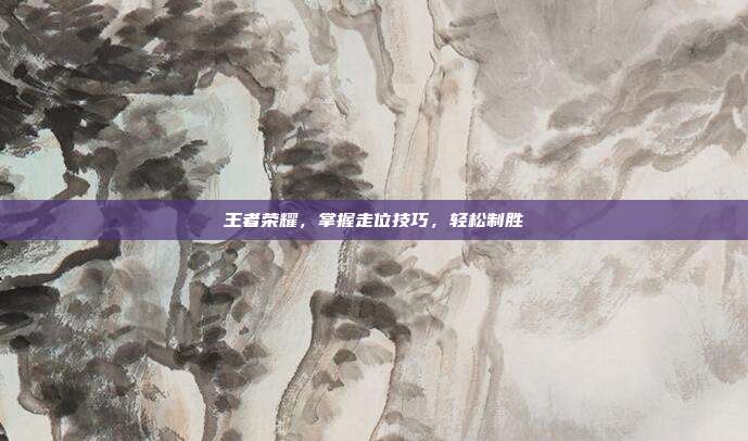 王者荣耀，掌握走位技巧，轻松制胜
