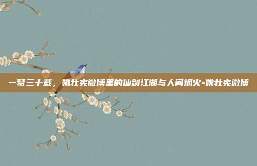 一梦三十载,姚壮宪微博里的仙剑江湖与人间烟火-姚壮宪微博