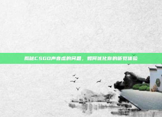揭秘CSGO声音虚的问题,如何优化你的听觉体验