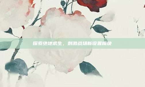 探索绝地求生，刺激战场新设置模块