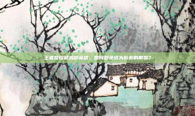 王者荣耀超鸡肋英雄，如何避免成为队友的累赘？
