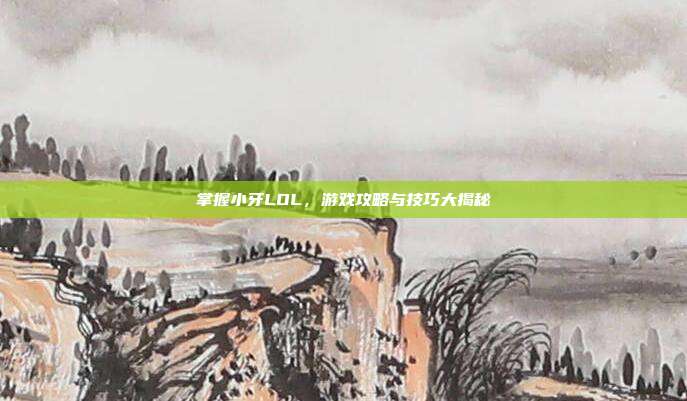 掌握小牙LOL，游戏攻略与技巧大揭秘