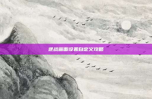 逆战画面设置自定义攻略