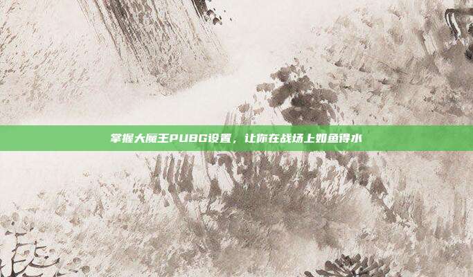 掌握大魔王PUBG设置，让你在战场上如鱼得水