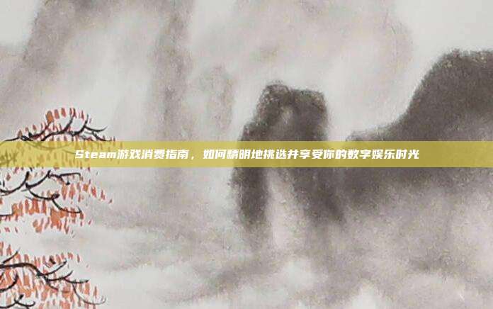Steam游戏消费指南，如何精明地挑选并享受你的数字娱乐时光