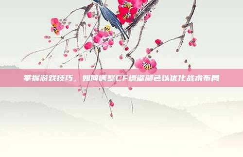 掌握游戏技巧，如何调整CF墙壁颜色以优化战术布局