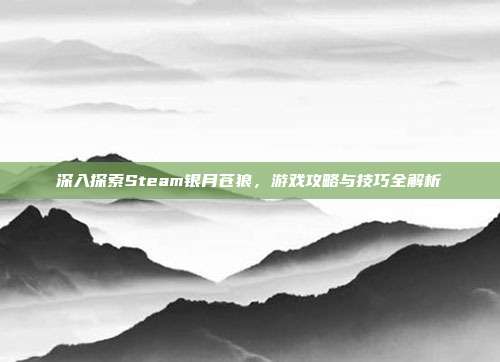 深入探索Steam银月苍狼,游戏攻略与技巧全解析
