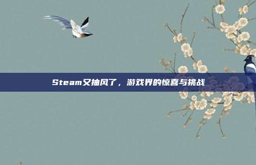 Steam又抽风了，游戏界的惊喜与挑战