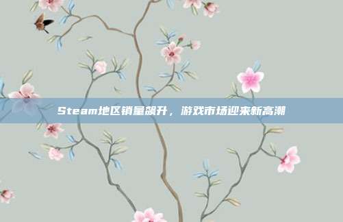 Steam地区销量飙升，游戏市场迎来新高潮