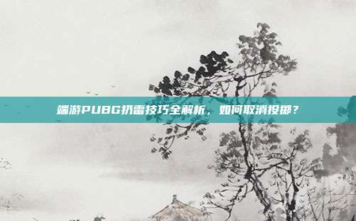 端游PUBG扔雷技巧全解析，如何取消投掷？