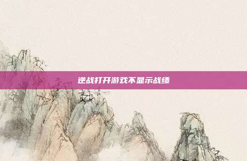 逆战打开游戏不显示战绩