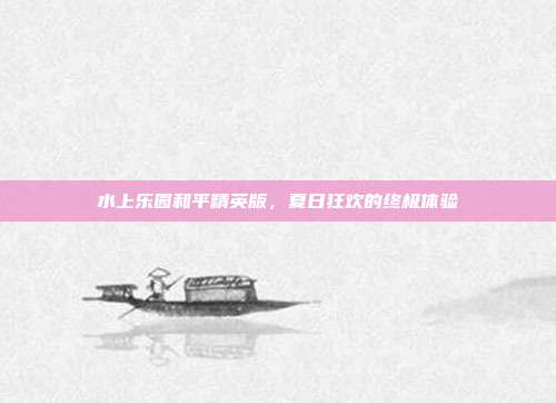 水上乐园和平精英版，夏日狂欢的终极体验