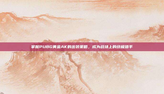 掌握PUBG黄金AK的出装策略,成为战场上的终极猎手