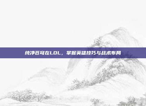 纯净苍穹在LOL,掌握英雄技巧与战术布局