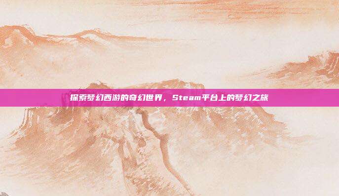 探索梦幻西游的奇幻世界,Steam平台上的梦幻之旅