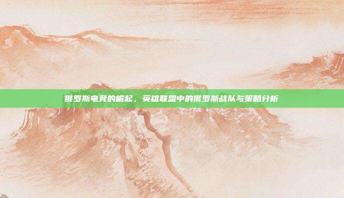 俄罗斯电竞的崛起,英雄联盟中的俄罗斯战队与策略分析
