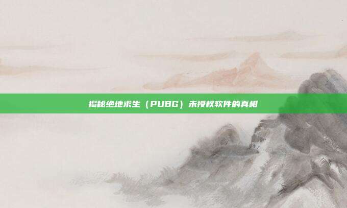 揭秘绝地求生(PUBG)未授权软件的真相