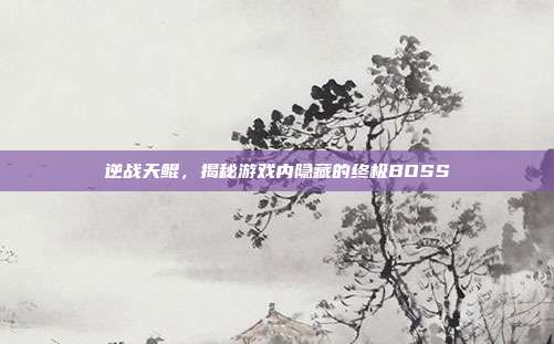 逆战天鲲,揭秘游戏内隐藏的终极BOSS