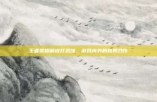 王者荣耀解说打武馆，游戏内外的跨界合作