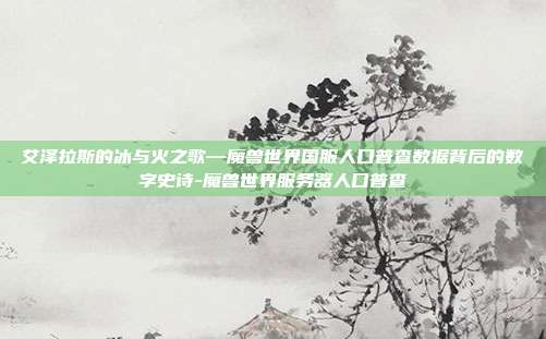 艾泽拉斯的冰与火之歌—魔兽世界国服人口普查数据背后的数字史诗-魔兽世界服务器人口普查
