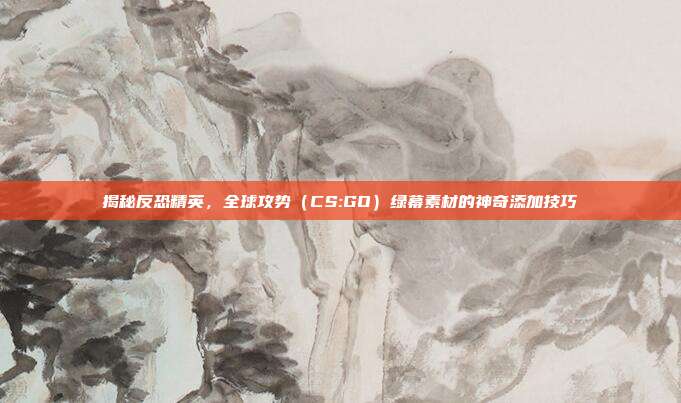 揭秘反恐精英,全球攻势(CS:GO)绿幕素材的神奇添加技巧