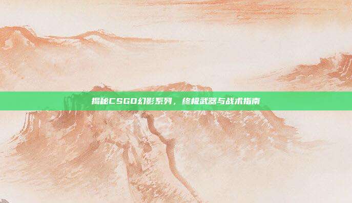 揭秘CSGO幻影系列，终极武器与战术指南