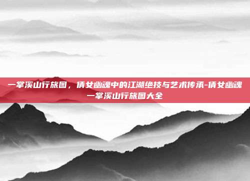 一掌溪山行旅图,倩女幽魂中的江湖绝技与艺术传承-倩女幽魂一掌溪山行旅图大全