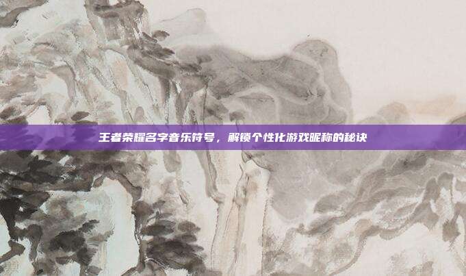 王者荣耀名字音乐符号，解锁个性化游戏昵称的秘诀